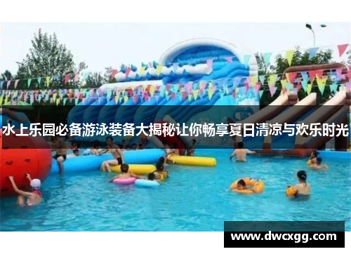 水上乐园必备游泳装备大揭秘让你畅享夏日清凉与欢乐时光