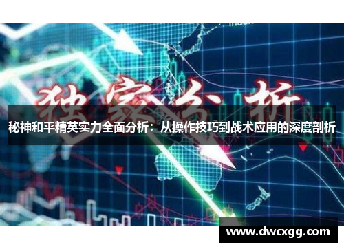 秘神和平精英实力全面分析：从操作技巧到战术应用的深度剖析